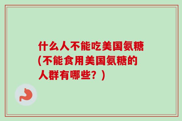 什么人不能吃美国氨糖(不能食用美国氨糖的人群有哪些？)