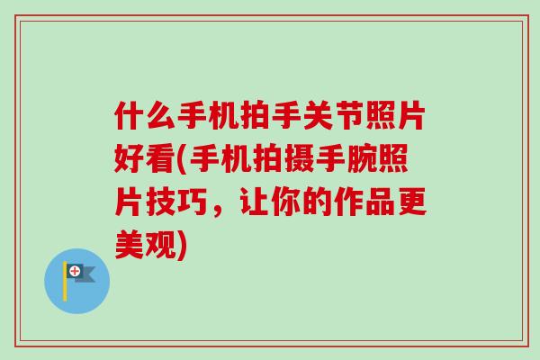 什么手机拍手关节照片好看(手机拍摄手腕照片技巧，让你的作品更美观)