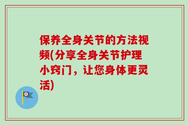 保养全身关节的方法视频(分享全身关节护理小窍门，让您身体更灵活)