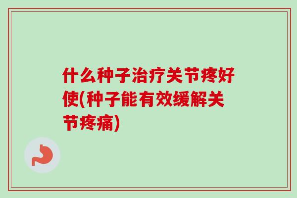 什么种子治疗关节疼好使(种子能有效缓解关节疼痛)