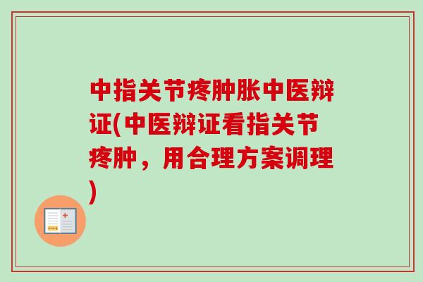 中指关节疼肿胀中医辩证(中医辩证看指关节疼肿，用合理方案调理)