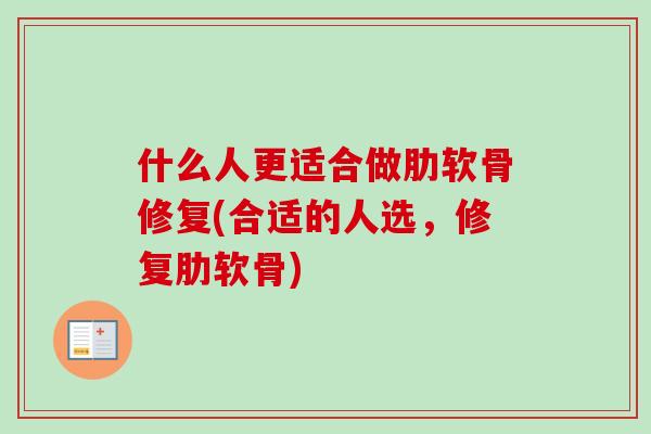 什么人更适合做肋软骨修复(合适的人选,修复肋软骨) 什么人更适合做肋软骨修复(合适的人选,修复肋软骨)