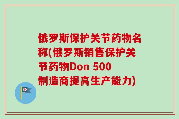 俄罗斯保护关节药物名称(俄罗斯销售保护关节药物Don 500制造商提高生产能力)