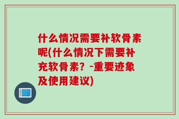 什么情况需要补软骨素呢(什么情况下需要补充软骨素？-重要迹象及使用建议)