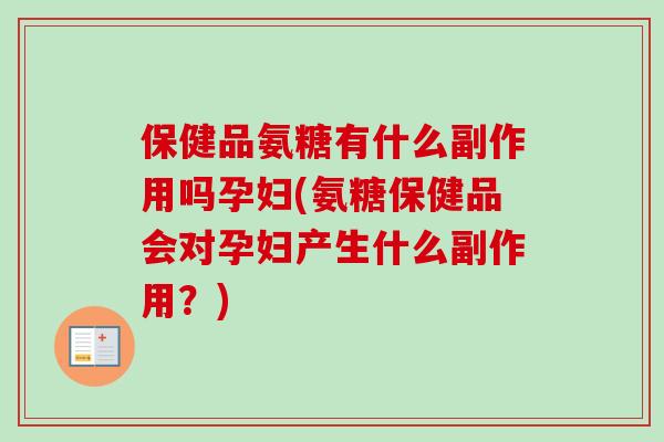 保健品氨糖有什么副作用吗孕妇(氨糖保健品会对孕妇产生什么副作用？)