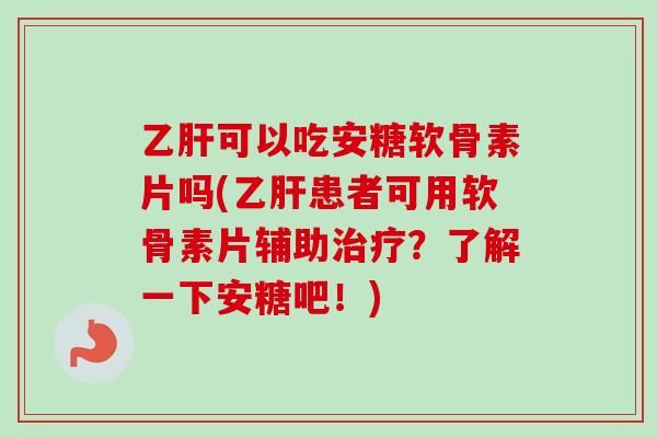 乙肝可以吃安糖软骨素片吗(乙肝患者可用软骨素片辅助治疗？了解一下安糖吧！)