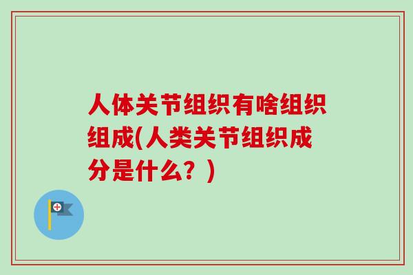 人体关节组织有啥组织组成(人类关节组织成分是什么？)