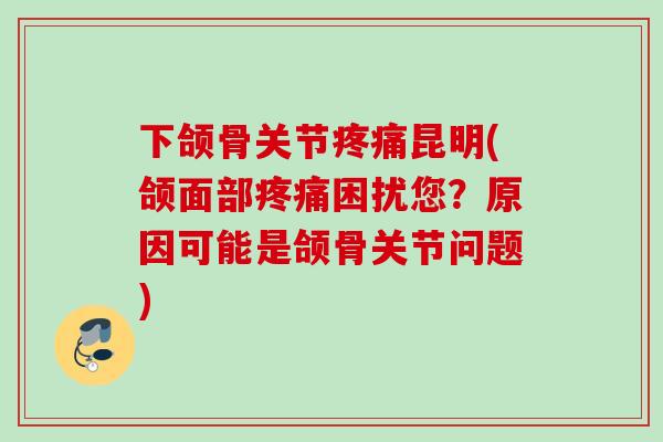 下颌骨关节疼痛昆明(颌面部疼痛困扰您？原因可能是颌骨关节问题)