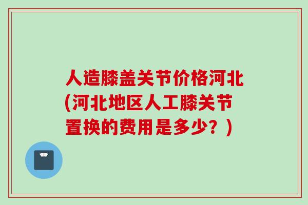 人造膝盖关节价格河北(河北地区人工膝关节置换的费用是多少？)