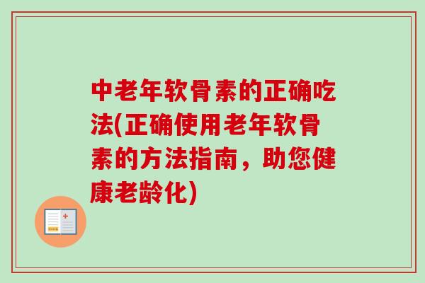 中老年软骨素的正确吃法(正确使用老年软骨素的方法指南，助您健康老龄化)
