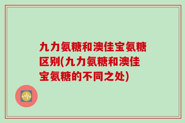 九力氨糖和澳佳宝氨糖区别(九力氨糖和澳佳宝氨糖的不同之处)