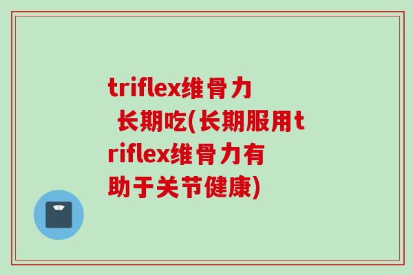 triflex维骨力 长期吃(长期服用triflex维骨力有助于关节健康)