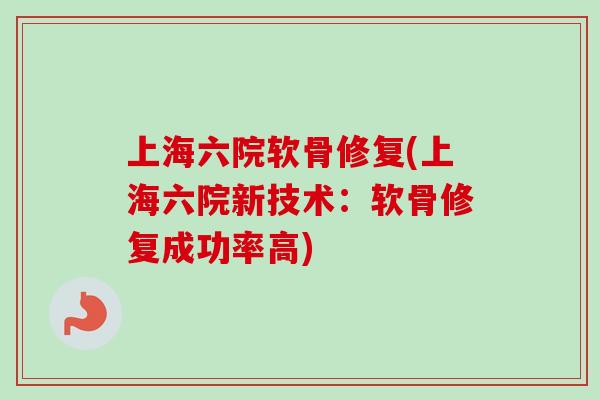 上海六院软骨修复(上海六院新技术：软骨修复成功率高)