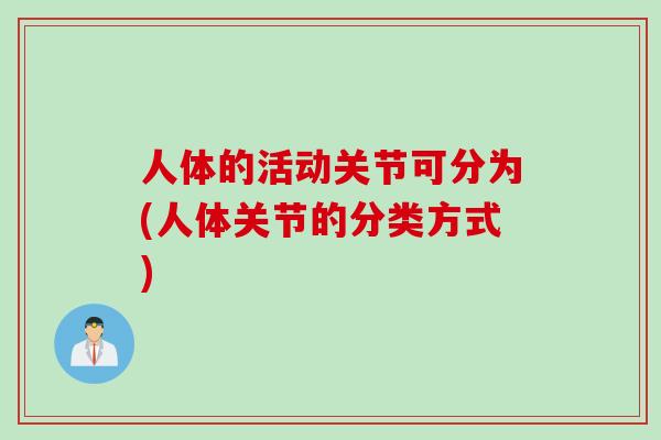 人体的活动关节可分为(人体关节的分类方式)