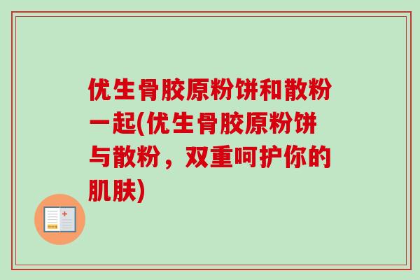 优生骨胶原粉饼和散粉一起(优生骨胶原粉饼与散粉，双重呵护你的肌肤)