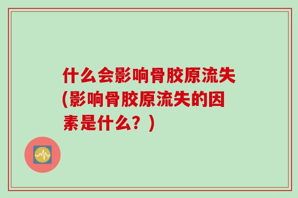 什么会影响骨胶原流失(影响骨胶原流失的因素是什么？)