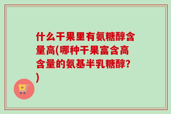 什么干果里有氨糖醇含量高(哪种干果富含高含量的氨基半乳糖醇？)