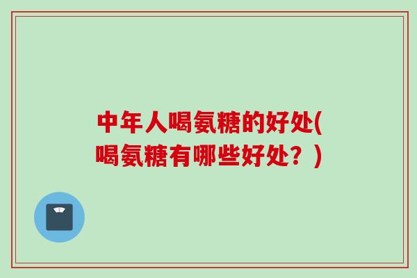 中年人喝氨糖的好处(喝氨糖有哪些好处？)