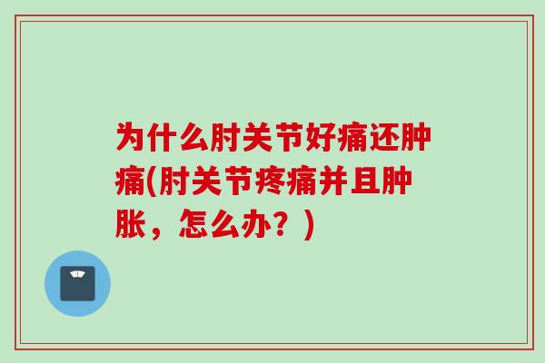 为什么肘关节好痛还肿痛(肘关节疼痛并且肿胀，怎么办？)