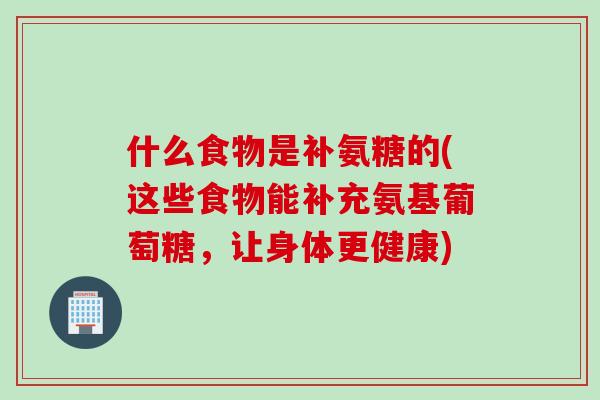 什么食物是补氨糖的(这些食物能补充氨基葡萄糖，让身体更健康)