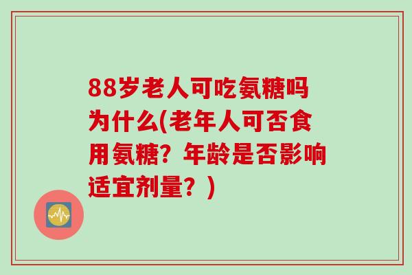 88岁老人可吃氨糖吗为什么(老年人可否食用氨糖？年龄是否影响适宜剂量？)