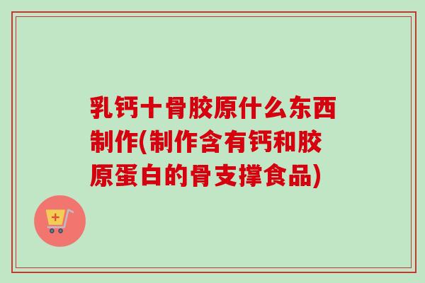 乳钙十骨胶原什么东西制作(制作含有钙和胶原蛋白的骨支撑食品)