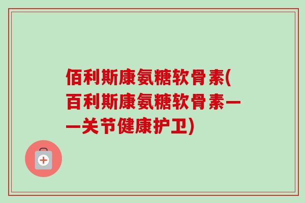 佰利斯康氨糖软骨素(百利斯康氨糖软骨素——关节健康护卫)