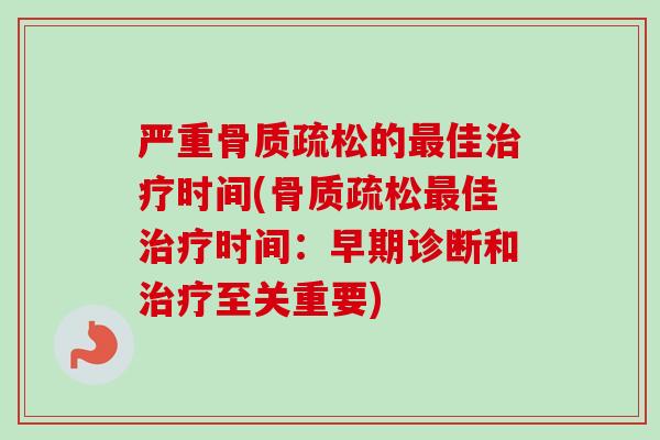 严重骨质疏松的最佳治疗时间(骨质疏松最佳治疗时间：早期诊断和治疗至关重要)