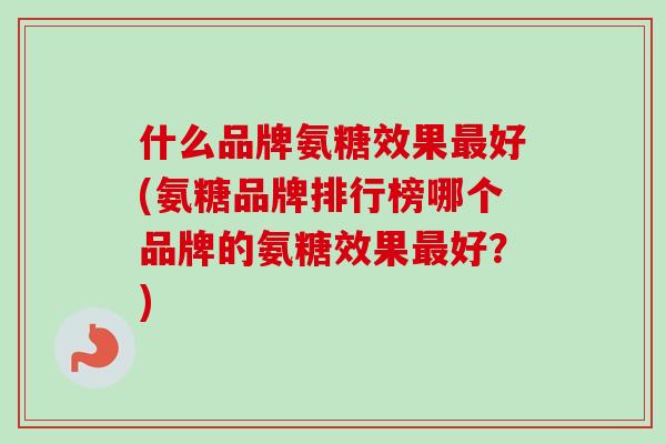 什么品牌氨糖效果好(氨糖品牌排行榜哪个品牌的氨糖效果好?) 什么品牌氨糖效果好(氨糖品牌排行榜哪个品牌的氨糖效果好?)