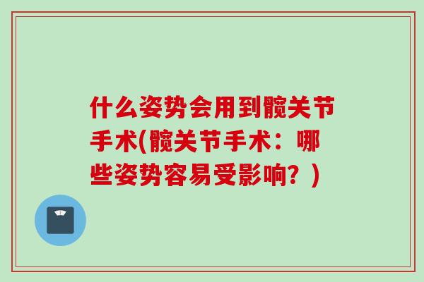 什么姿势会用到髋关节手术(髋关节手术：哪些姿势容易受影响？)