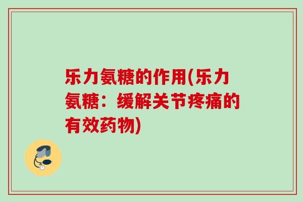 乐力氨糖的作用(乐力氨糖：缓解关节疼痛的有效药物)