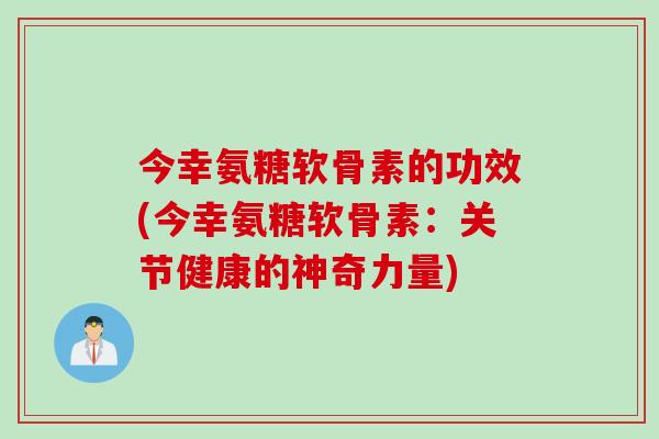 今幸氨糖软骨素的功效(今幸氨糖软骨素：关节健康的神奇力量)