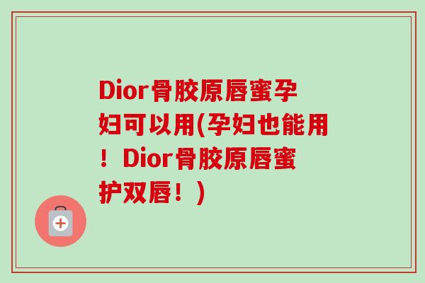 Dior骨胶原唇蜜孕妇可以用(孕妇也能用！Dior骨胶原唇蜜护双唇！)
