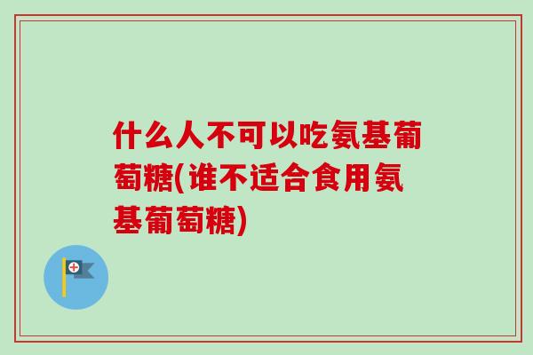什么人不可以吃氨基葡萄糖(谁不适合食用氨基葡萄糖)