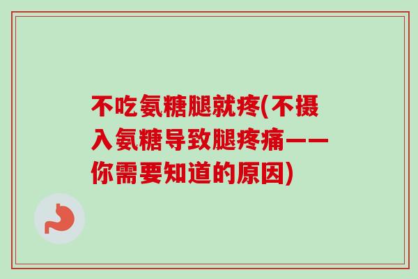不吃氨糖腿就疼(不摄入氨糖导致腿疼痛——你需要知道的原因)