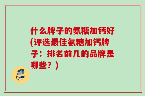 什么牌子的氨糖加钙好(评选最佳氨糖加钙牌子：排名前几的品牌是哪些？)