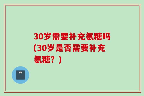 30岁需要补充氨糖吗(30岁是否需要补充氨糖？)