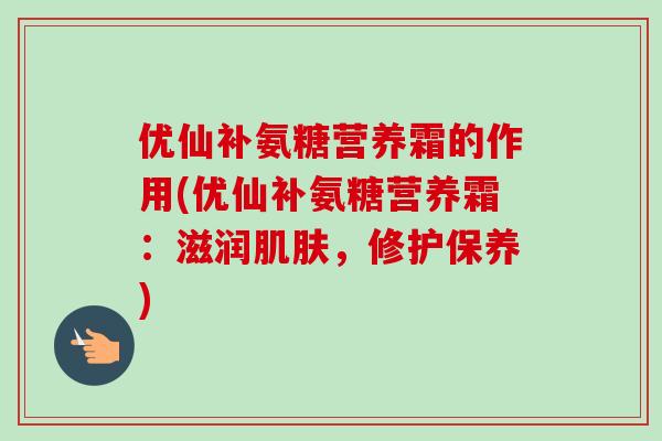 优仙补氨糖营养霜的作用(优仙补氨糖营养霜：滋润肌肤，修护保养)