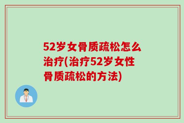 52岁女骨质疏松怎么治疗(治疗52岁女性骨质疏松的方法)