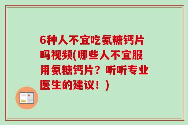 6种人不宜吃氨糖钙片吗视频(哪些人不宜服用氨糖钙片？听听专业医生的建议！)