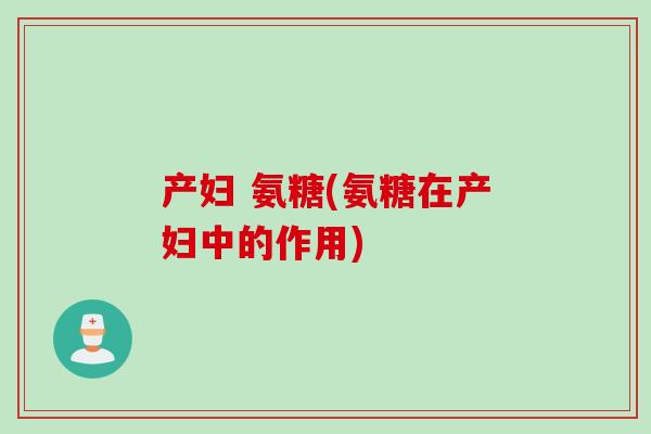 产妇 氨糖(氨糖在产妇中的作用)