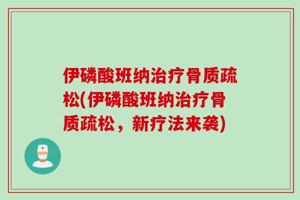 伊磷酸班纳治疗骨质疏松(伊磷酸班纳治疗骨质疏松，新疗法来袭)