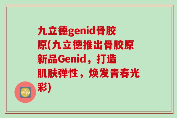 九立德genid骨胶原(九立德推出骨胶原新品Genid，打造肌肤弹性，焕发青春光彩)