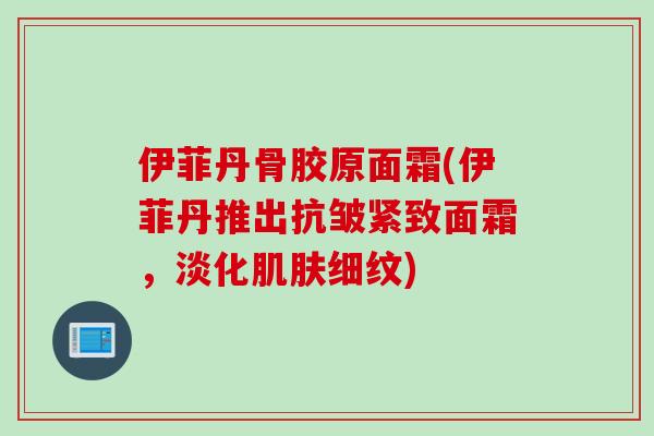 伊菲丹骨胶原面霜(伊菲丹推出抗皱紧致面霜，淡化肌肤细纹)