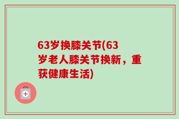 63岁换膝关节(63岁老人膝关节换新，重获健康生活)