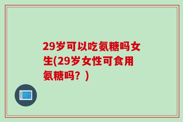 29岁可以吃氨糖吗女生(29岁女性可食用氨糖吗？)