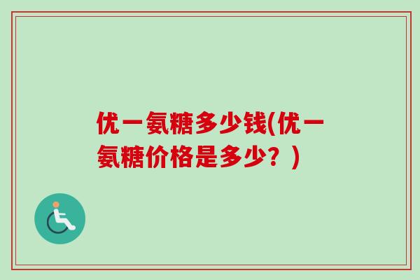 优一氨糖多少钱(优一氨糖价格是多少？)
