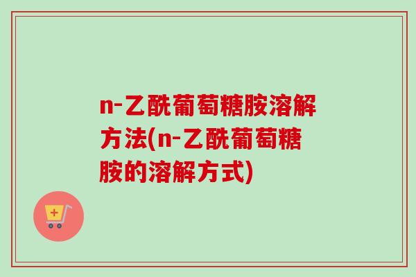 n-乙酰葡萄糖胺溶解方法(n-乙酰葡萄糖胺的溶解方式)