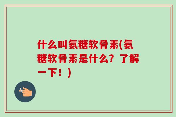 什么叫氨糖软骨素(氨糖软骨素是什么？了解一下！)