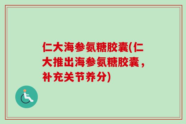仁大海参氨糖胶囊(仁大推出海参氨糖胶囊，补充关节养分)